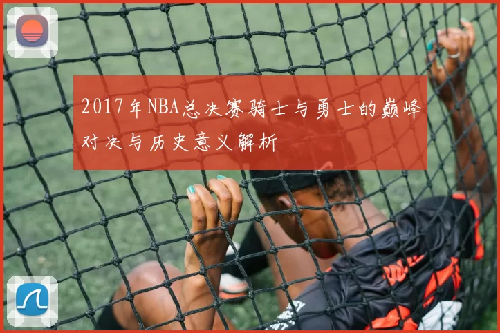 2017年NBA总决赛骑士与勇士的巅峰对决与历史意义解析