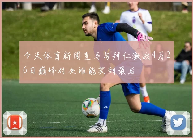 今天体育新闻皇马与拜仁激战4月26日巅峰对决谁能笑到最后