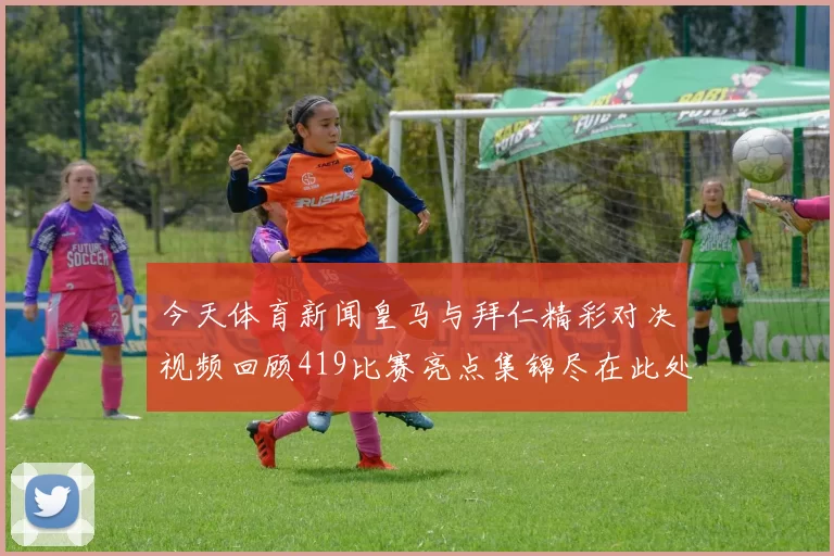 今天体育新闻皇马与拜仁精彩对决视频回顾419比赛亮点集锦尽在此处