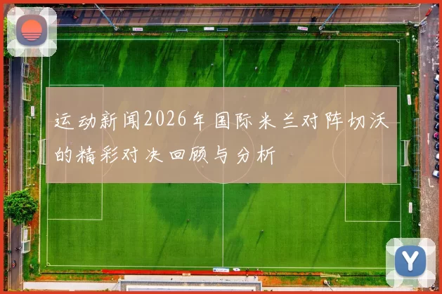 运动新闻2026年国际米兰对阵切沃的精彩对决回顾与分析